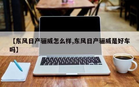 【东风日产骊威怎么样,东风日产骊威是好车吗】